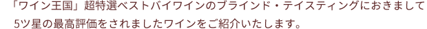 「ワイン王国」超特選ベストバイワインのブラインド・テイスティングにおきまして5ツ星の最高評価をされましたワインをご紹介いたします。